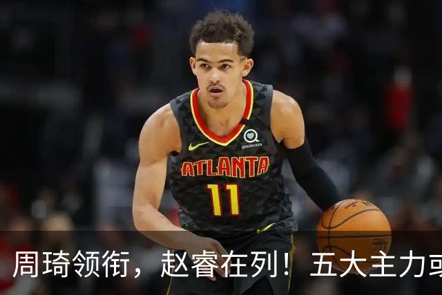 周琦领衔，赵睿在列！五大主力或驰援男篮，CBA得分王令人惋惜